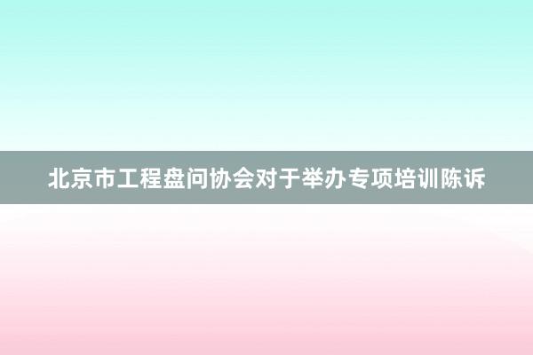 北京市工程盘问协会对于举办专项培训陈诉